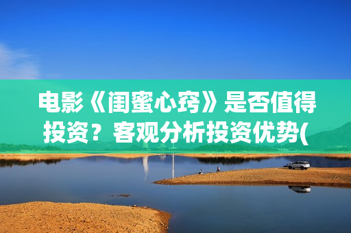 电影《闺蜜心窍》是否值得投资？客观分析投资优势(电影《闺蜜心窍》演员表)