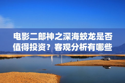 电影二郎神之深海蛟龙是否值得投资？客观分析有哪些收益(二郎神之深海蛟龙最新消息)