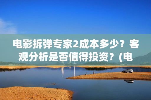 电影拆弹专家2成本多少？客观分析是否值得投资？(电影拆弹专家2在线播放)