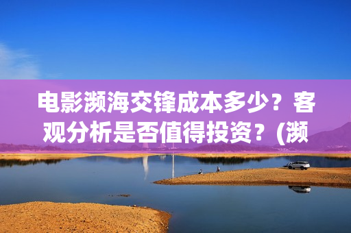 电影濒海交锋成本多少？客观分析是否值得投资？(濒海交锋电影演员表)