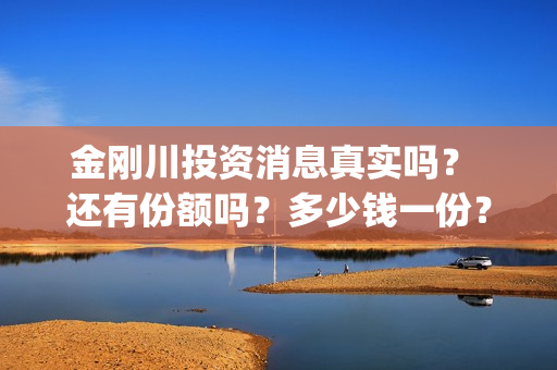 金刚川投资消息真实吗？ 还有份额吗？多少钱一份？(金刚川投了多少钱)