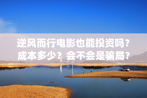 逆风而行电影也能投资吗？成本多少？会不会是骗局？(逆风而行网络电影)
