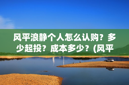 风平浪静个人怎么认购？多少起投？成本多少？(风平浪静的)
