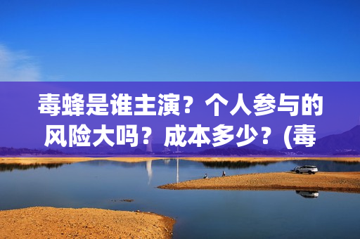 毒蜂是谁主演？个人参与的风险大吗？成本多少？(毒蜂是谁主演的电视剧)