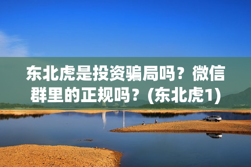 东北虎是投资骗局吗？微信群里的正规吗？(东北虎1)