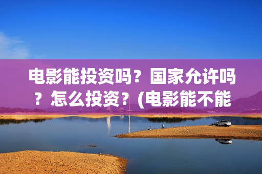 电影能投资吗？国家允许吗？怎么投资？(电影能不能投资)