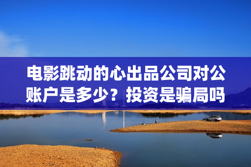 电影跳动的心出品公司对公账户是多少？投资是骗局吗(跳动的心演员表)