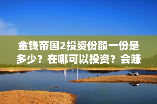 金钱帝国2投资份额一份是多少？在哪可以投资？会赚钱吗(金钱帝国2能投吗)