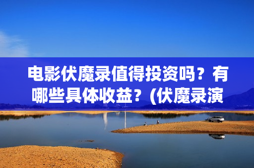 电影伏魔录值得投资吗？有哪些具体收益？(伏魔录演员)