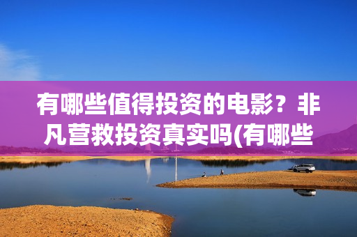 有哪些值得投资的电影？非凡营救投资真实吗(有哪些值得投资的游戏)