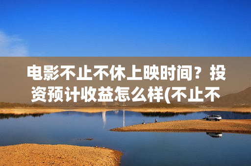 电影不止不休上映时间？投资预计收益怎么样(不止不休上映)