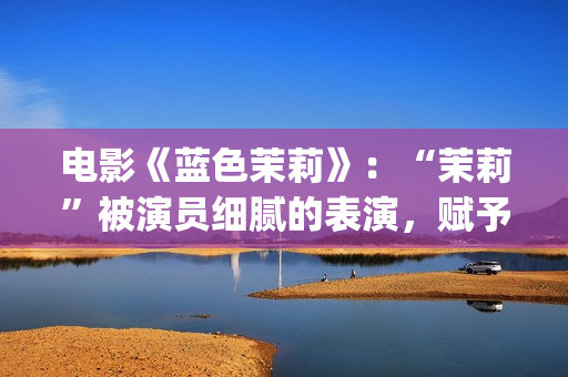 电影《蓝色茉莉》：“茉莉”被演员细腻的表演，赋予了人性感染力(蓝色茉莉电影剧情介绍)