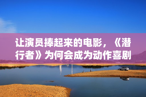 让演员捧起来的电影，《潜行者》为何会成为动作喜剧片？(让演员临场发挥的综艺节目是什么)