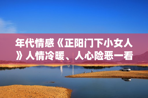 年代情感《正阳门下小女人》人情冷暖、人心险恶一看便知。(正阳时节)