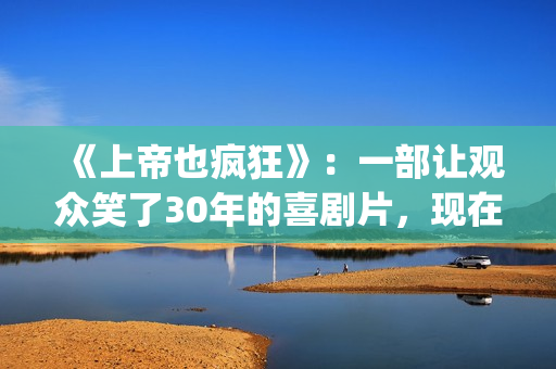 《上帝也疯狂》：一部让观众笑了30年的喜剧片，现在也是巅峰之作(《上帝也疯狂》完整版在线观看)