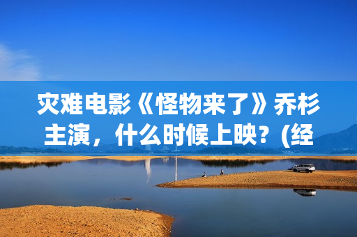 灾难电影《怪物来了》乔杉主演，什么时候上映？(经典电影怪物)