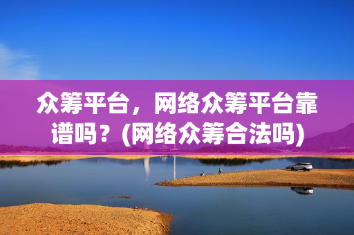 众筹平台，网络众筹平台靠谱吗？(网络众筹合法吗)