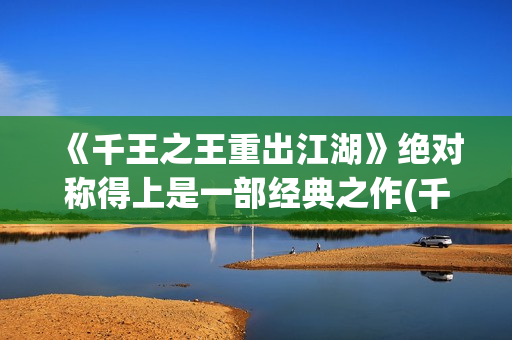 《千王之王重出江湖》绝对称得上是一部经典之作(千王之王重出江湖 电视剧)