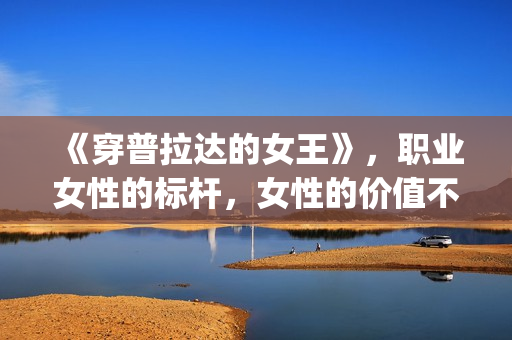 《穿普拉达的女王》，职业女性的标杆，女性的价值不只在爱情(穿普拉达的女王是真实事件改编么)