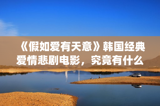《假如爱有天意》韩国经典爱情悲剧电影，究竟有什么魔力？(假如爱有天意在线观看免费完整版)