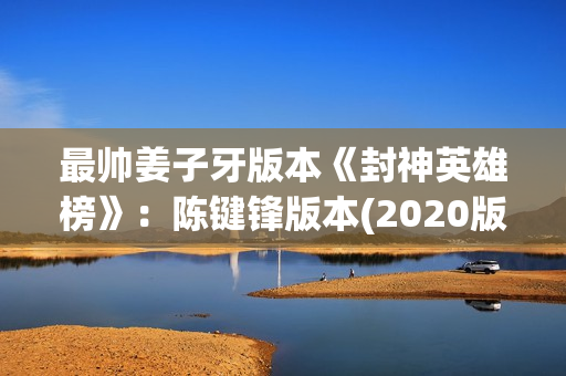 最帅姜子牙版本《封神英雄榜》：陈键锋版本(2020版姜子牙)