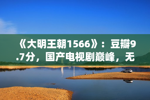 《大明王朝1566》：豆瓣9.7分，国产电视剧巅峰，无敌是多么寂寞(大明王朝1566在线观看)