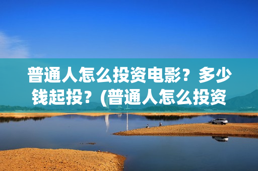 普通人怎么投资电影？多少钱起投？(普通人怎么投资自己)