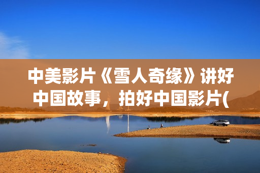 中美影片《雪人奇缘》讲好中国故事，拍好中国影片(美国电影雪人解析)