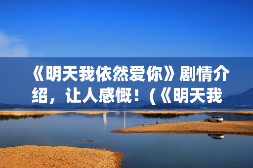 《明天我依然爱你》剧情介绍，让人感慨！(《明天我依然爱你》)