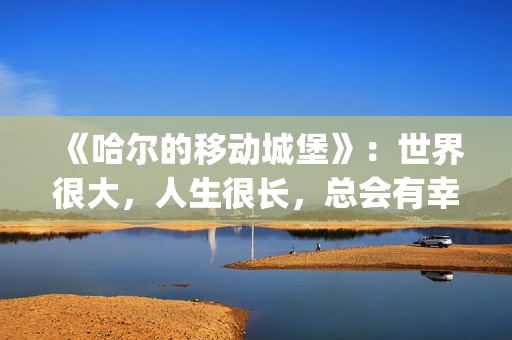 《哈尔的移动城堡》：世界很大，人生很长，总会有幸福的爱情(哈尔的移动城堡音乐)