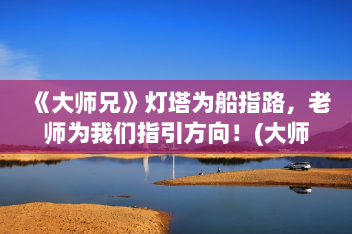 《大师兄》灯塔为船指路，老师为我们指引方向！(大师兄讲堂)