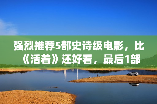 强烈推荐5部史诗级电影，比《活着》还好看，最后1部越看越上瘾！(史书值得看的)