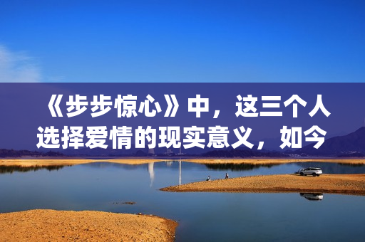 《步步惊心》中，这三个人选择爱情的现实意义，如今重温才看懂(步步惊心中若曦穿越回清朝后最初成为谁的侍女)