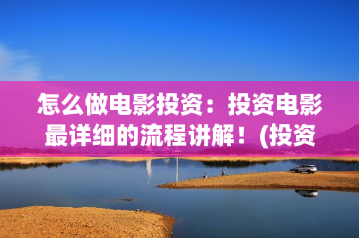 怎么做电影投资：投资电影最详细的流程讲解！(投资电影怎么盈利)