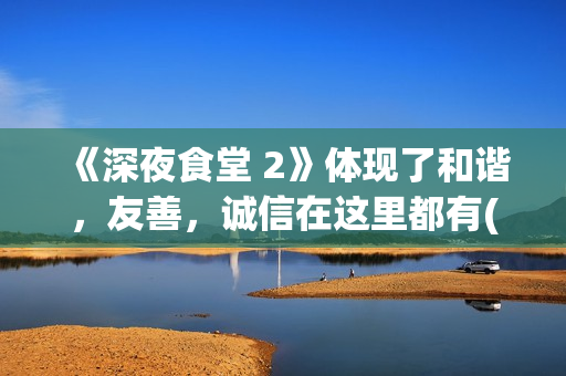 《深夜食堂 2》体现了和谐，友善，诚信在这里都有(深夜食堂2上映)