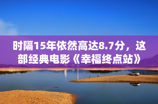 时隔15年依然高达8.7分,这部经典电影《幸福终点站》舍不得快进一秒!(时隔十几年) 时隔15年依然高达8.7分,这部经典电影《幸福终点站》舍不得快进一秒!(时隔十几年)