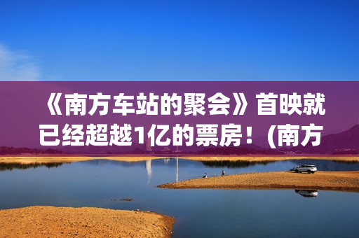 《南方车站的聚会》首映就已经超越1亿的票房！(南方车站的聚会吐牛奶是第几分钟)