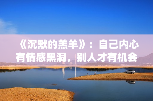 《沉默的羔羊》：自己内心有情感黑洞，别人才有机会趁虚而入(沉默的羔羊电影完整版在线观看)