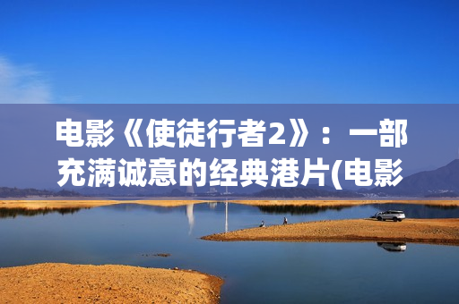 电影《使徒行者2》：一部充满诚意的经典港片(电影使徒行者2谁是卧底谁是黑警)