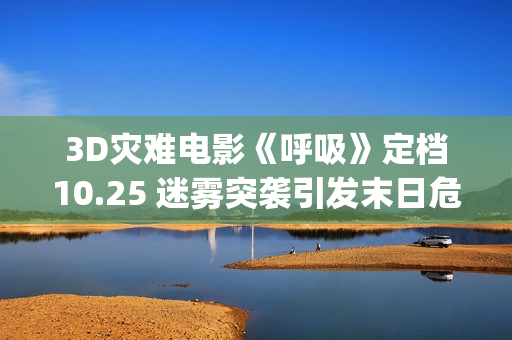 3D灾难电影《呼吸》定档10.25 迷雾突袭引发末日危机(灾难片呼吸电影在线)