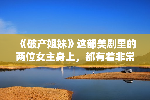 《破产姐妹》这部美剧里的两位女主身上，都有着非常美式的乐观精神(破产姐妹是讲什么的)