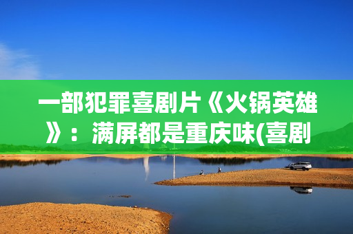 一部犯罪喜剧片《火锅英雄》：满屏都是重庆味(喜剧犯罪美剧)