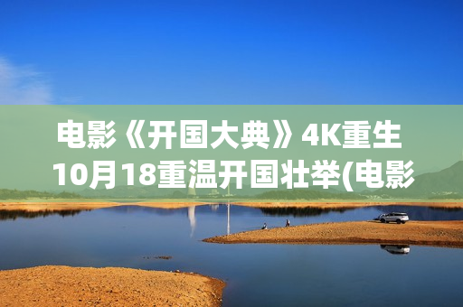 电影《开国大典》4K重生 10月18重温开国壮举(电影开国大典演员表)