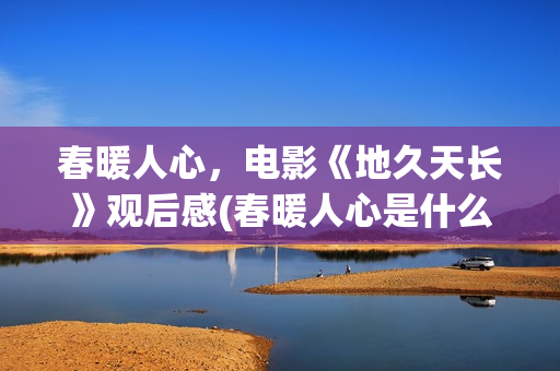 春暖人心，电影《地久天长》观后感(春暖人心是什么意思)