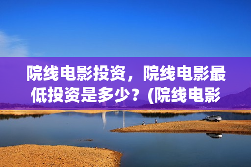 院线电影投资，院线电影最低投资是多少？(院线电影投资风险大吗)