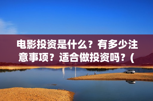 电影投资是什么？有多少注意事项？适合做投资吗？(电影投资是什么意思啊)