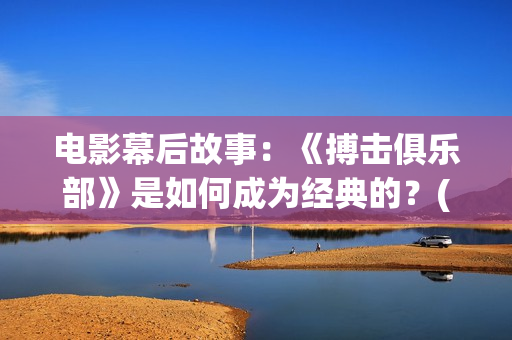 电影幕后故事：《搏击俱乐部》是如何成为经典的？(电影幕后故事分享)
