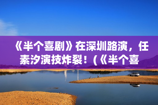 《半个喜剧》在深圳路演，任素汐演技炸裂！(《半个喜剧》在哪里拍的)