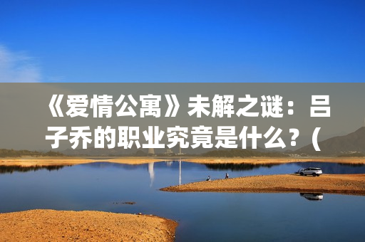《爱情公寓》未解之谜：吕子乔的职业究竟是什么？(爱情公寓1)