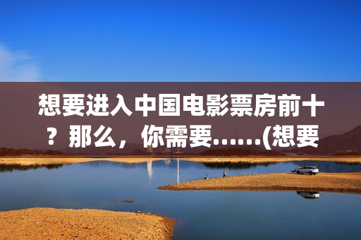 想要进入中国电影票房前十?那么,你需要……(想要进入中国电信怎么办) 想要进入中国电影票房前十?那么,你需要……(想要进入中国电信怎么办)